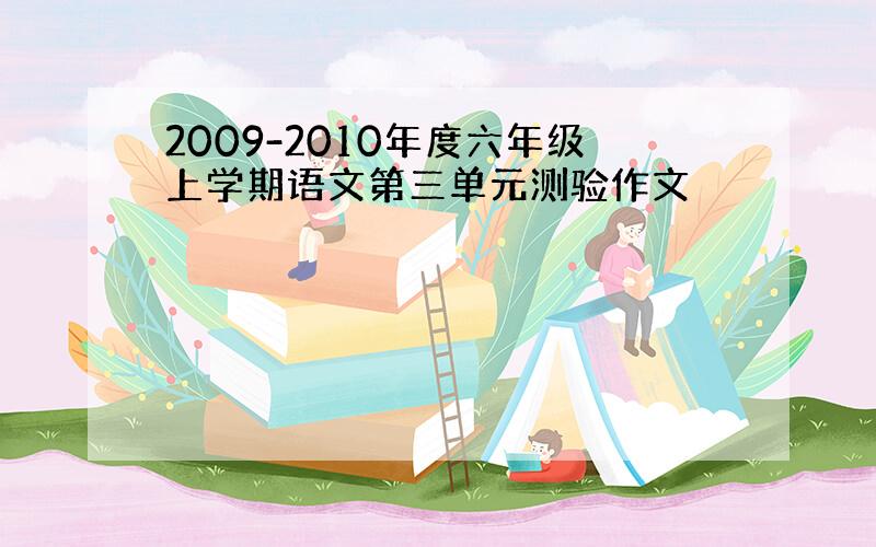 2009-2010年度六年级上学期语文第三单元测验作文