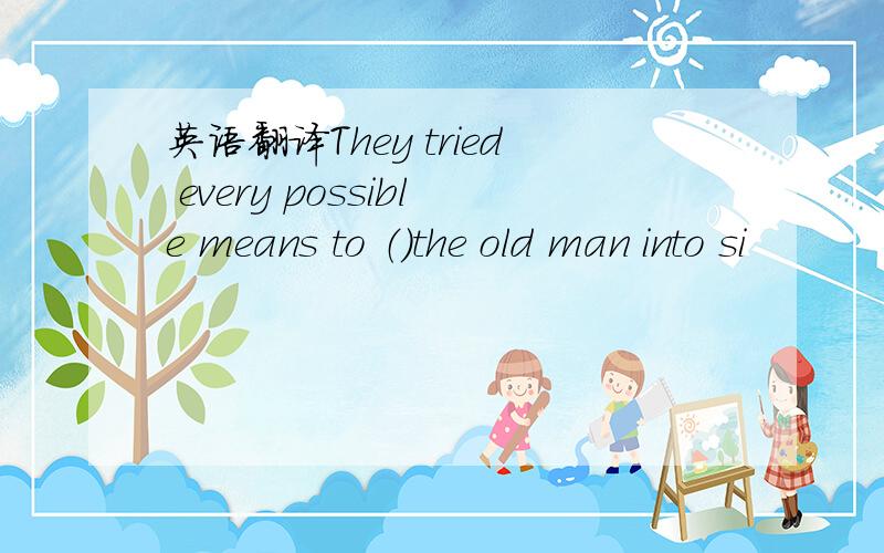 英语翻译They tried every possible means to （）the old man into si