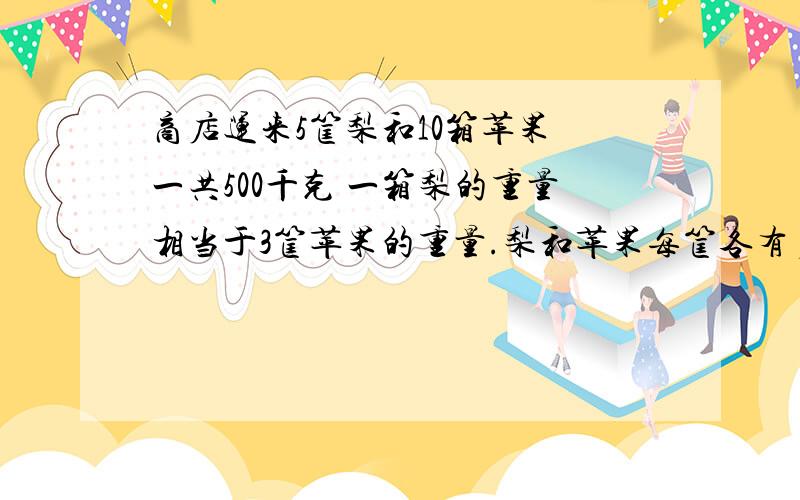 商店运来5筐梨和10箱苹果 一共500千克 一箱梨的重量相当于3筐苹果的重量.梨和苹果每筐各有多少千克?