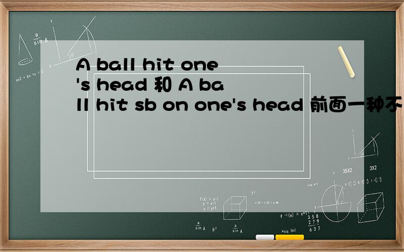 A ball hit one's head 和 A ball hit sb on one's head 前面一种不可以用