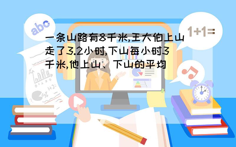 一条山路有8千米,王大伯上山走了3.2小时,下山每小时3千米,他上山、下山的平均