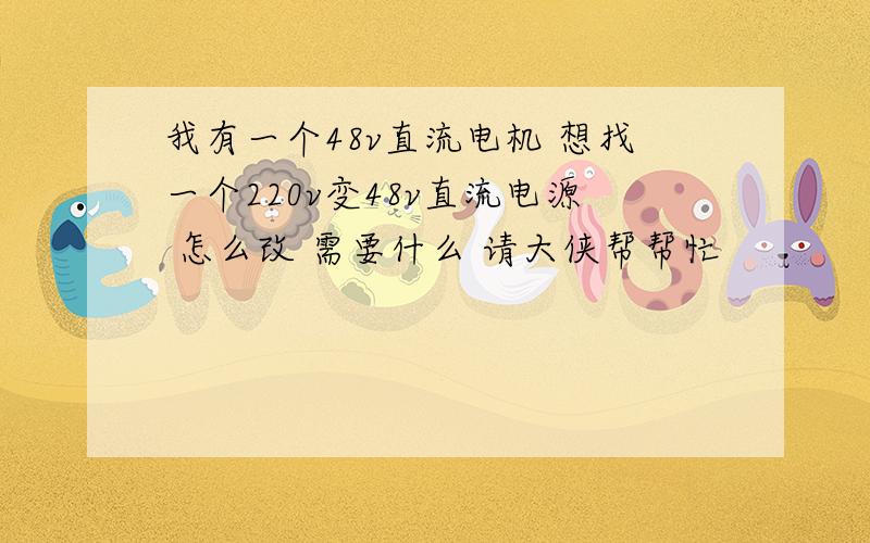 我有一个48v直流电机 想找一个220v变48v直流电源 怎么改 需要什么 请大侠帮帮忙