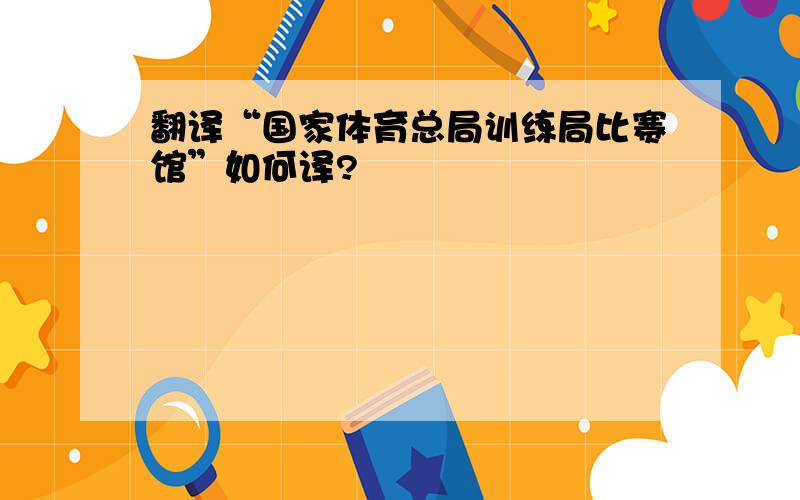 翻译“国家体育总局训练局比赛馆”如何译?