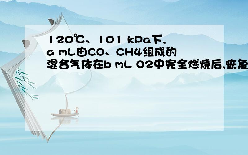 120℃、101 kPa下,a mL由CO、CH4组成的混合气体在b mL O2中完全燃烧后,恢复到原温度和压强.