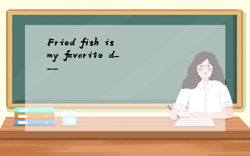 Fried fish is my favorite d___