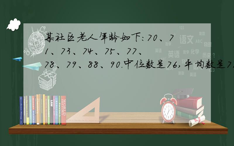 某社区老人年龄如下：70、71、73、74、75、77、78、79、88、90.中位数是76,平均数是77.5.