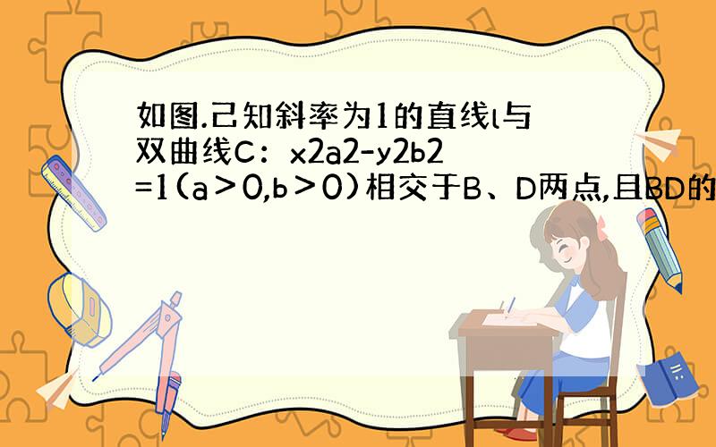 如图.己知斜率为1的直线l与双曲线C：x2a2-y2b2=1(a＞0,b＞0)相交于B、D两点,且BD的中点为M（1,3