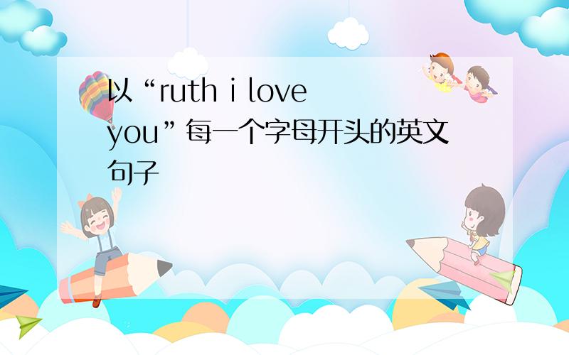 以“ruth i love you”每一个字母开头的英文句子