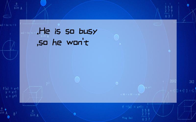 .He is so busy,so he won't _____________ ________ __________