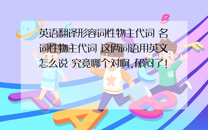 英语翻译形容词性物主代词 名词性物主代词 这俩词语用英文怎么说 究竟哪个对啊,郁闷了!