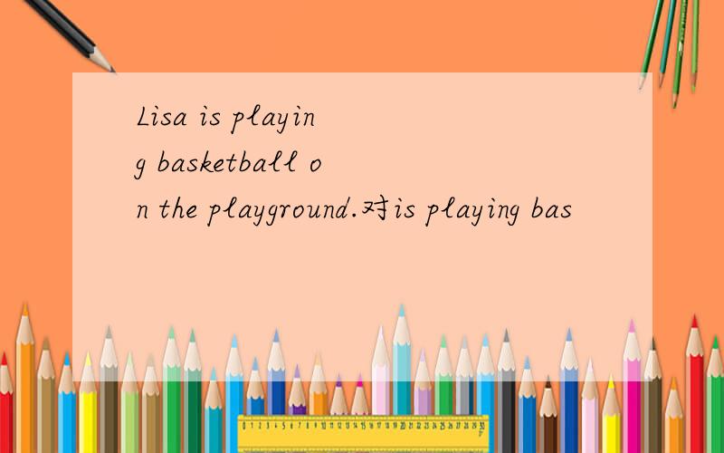 Lisa is playing basketball on the playground.对is playing bas