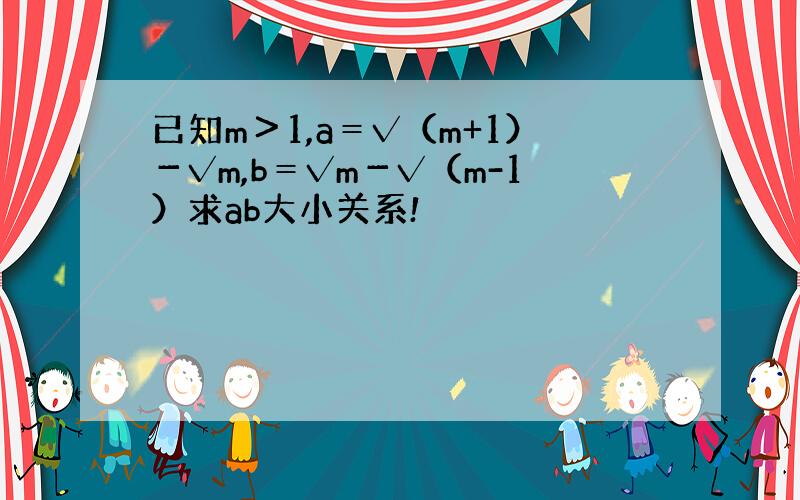 已知m＞1,a＝√（m+1）－√m,b＝√m－√（m-1）求ab大小关系!