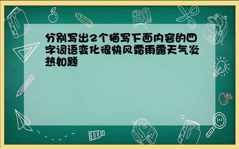 分别写出2个描写下面内容的四字词语变化很快风霜雨露天气炎热如题