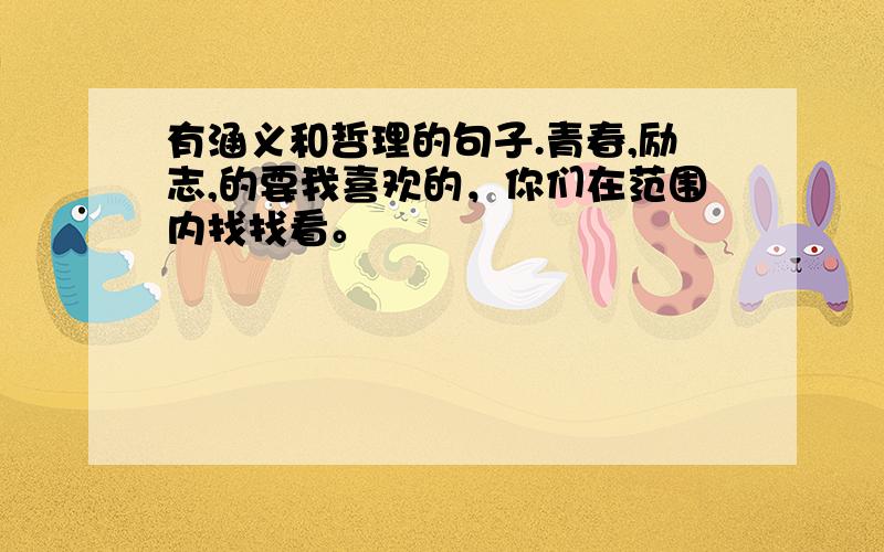 有涵义和哲理的句子.青春,励志,的要我喜欢的，你们在范围内找找看。