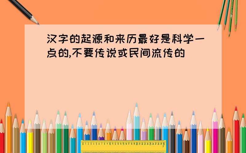 汉字的起源和来历最好是科学一点的,不要传说或民间流传的