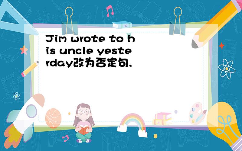 Jim wrote to his uncle yesterday改为否定句,