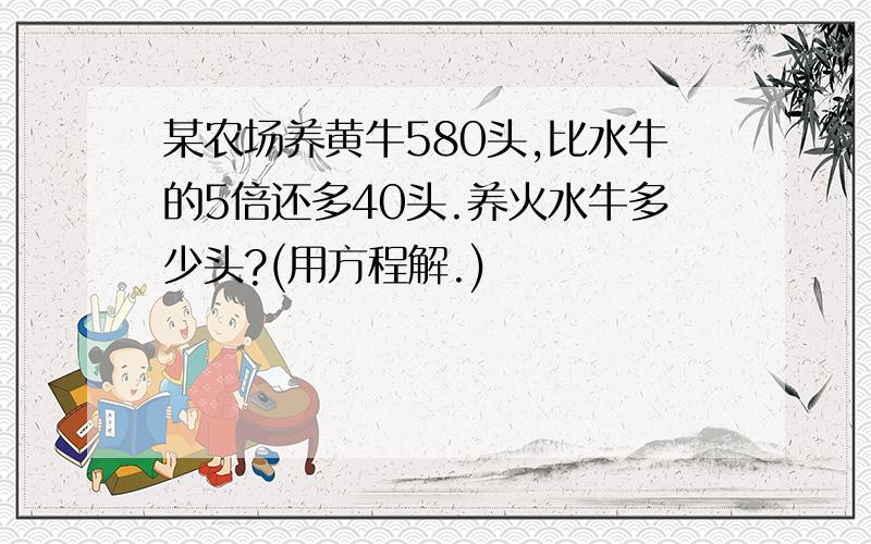 某农场养黄牛580头,比水牛的5倍还多40头.养火水牛多少头?(用方程解.)