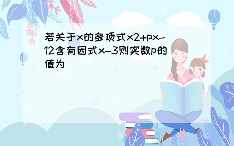 若关于x的多项式x2+px-12含有因式x-3则实数p的值为