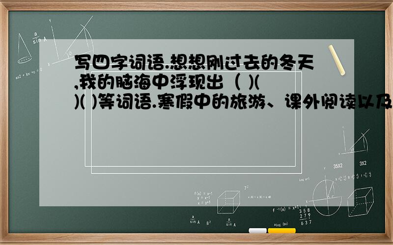 写四字词语.想想刚过去的冬天,我的脑海中浮现出（ )( )( )等词语.寒假中的旅游、课外阅读以及本单元四篇课文的学习,