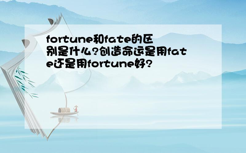 fortune和fate的区别是什么?创造命运是用fate还是用fortune好?