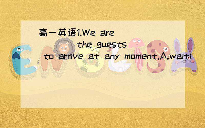 高一英语1.We are _____the guests to arrive at any moment.A.waiti