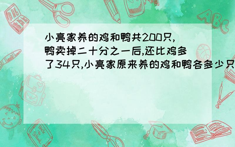 小亮家养的鸡和鸭共200只,鸭卖掉二十分之一后,还比鸡多了34只,小亮家原来养的鸡和鸭各多少只