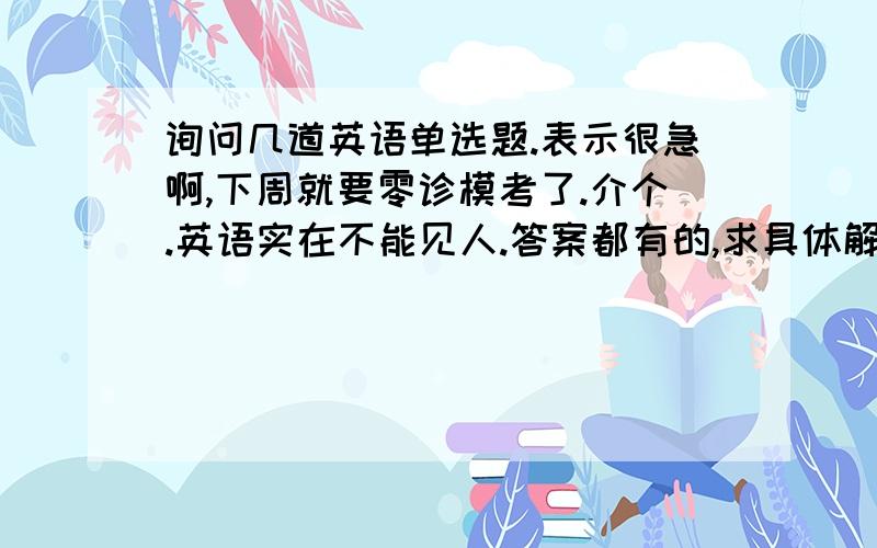 询问几道英语单选题.表示很急啊,下周就要零诊模考了.介个.英语实在不能见人.答案都有的,求具体解释