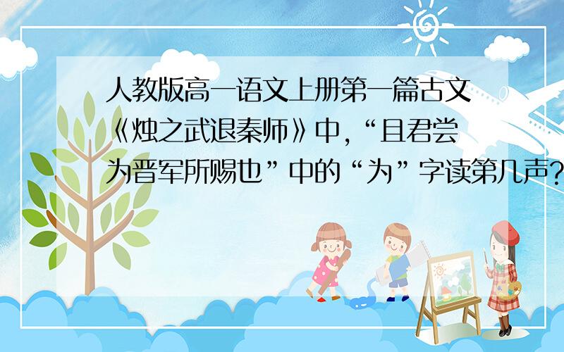 人教版高一语文上册第一篇古文《烛之武退秦师》中,“且君尝为晋军所赐也”中的“为”字读第几声?还有“