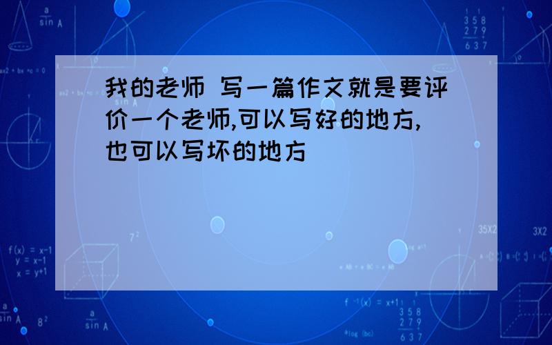 我的老师 写一篇作文就是要评价一个老师,可以写好的地方,也可以写坏的地方