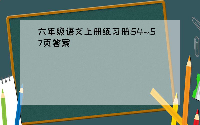 六年级语文上册练习册54~57页答案