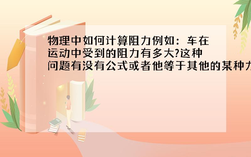 物理中如何计算阻力例如：车在运动中受到的阻力有多大?这种问题有没有公式或者他等于其他的某种力