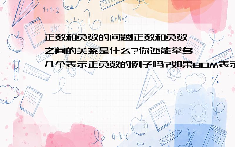 正数和负数的问题!正数和负数之间的关系是什么?你还能举多几个表示正负数的例子吗?如果80M表示向东走80米,那么-60表