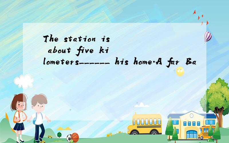 The station is about five kilometers______ his home.A far Ba