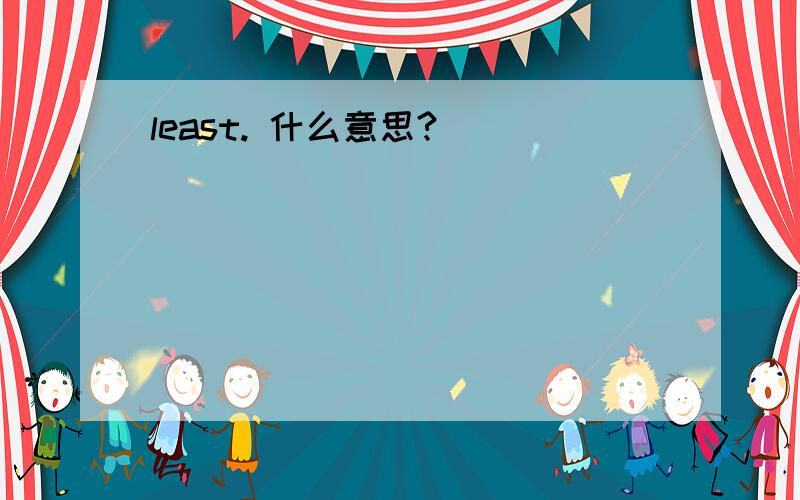 least. 什么意思?