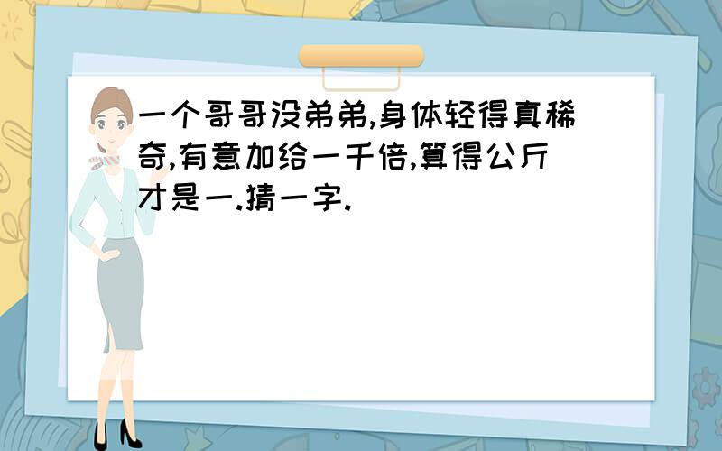 一个哥哥没弟弟,身体轻得真稀奇,有意加给一千倍,算得公斤才是一.猜一字.