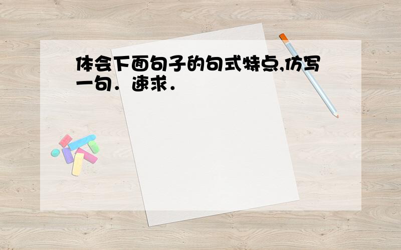 体会下面句子的句式特点,仿写一句．速求．