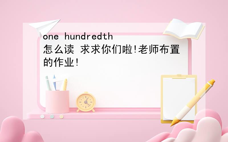 one hundredth 怎么读 求求你们啦!老师布置的作业!