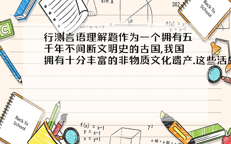 行测言语理解题作为一个拥有五千年不间断文明史的古国,我国拥有十分丰富的非物质文化遗产.这些活的文化不仅构成了中华民族深厚