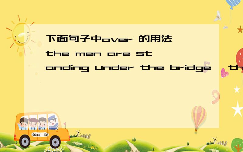 下面句子中over 的用法 the men are standing under the bridge ,they ar