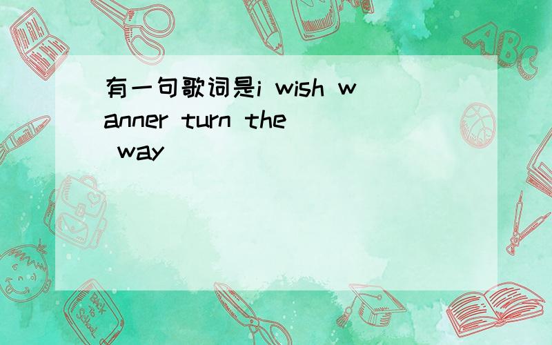 有一句歌词是i wish wanner turn the way