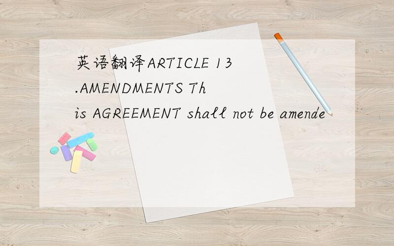 英语翻译ARTICLE 13.AMENDMENTS This AGREEMENT shall not be amende