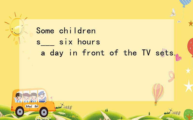 Some children s___ six hours a day in front of the TV sets.