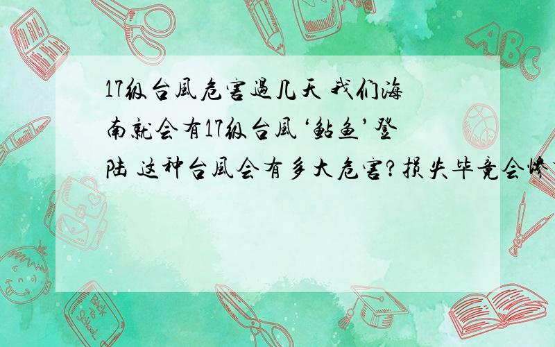 17级台风危害过几天 我们海南就会有17级台风‘鲇鱼’登陆 这种台风会有多大危害?损失毕竟会惨重了 怎么样才能有效防止这