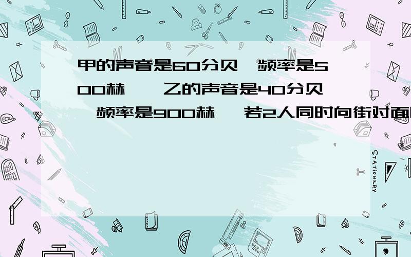 甲的声音是60分贝,频率是500赫兹,乙的声音是40分贝,频率是900赫兹 若2人同时向街对面喊话,谁的声先传