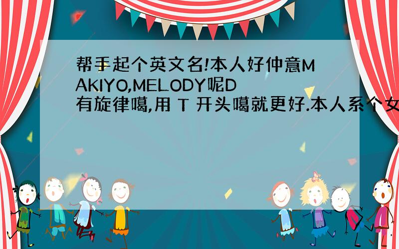 帮手起个英文名!本人好仲意MAKIYO,MELODY呢D有旋律噶,用 T 开头噶就更好.本人系个女仔来噶.