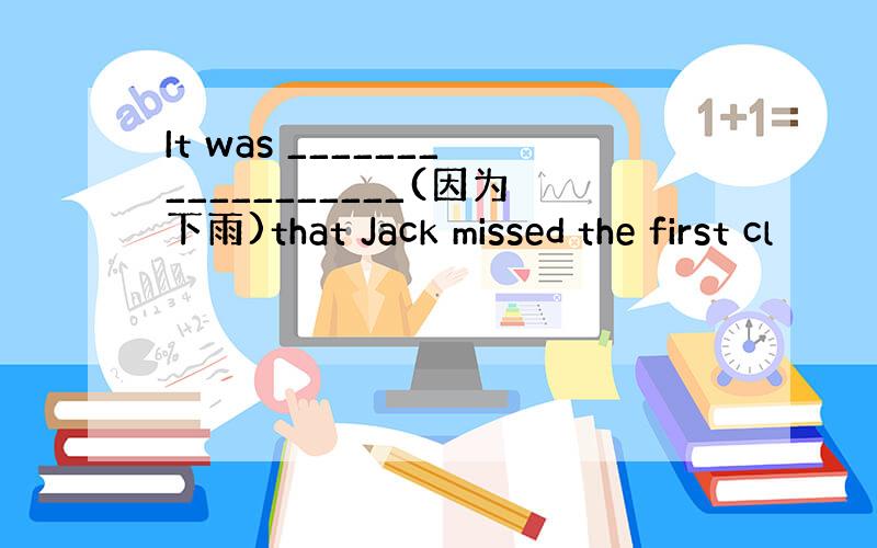 It was __________________(因为下雨)that Jack missed the first cl