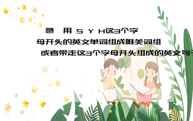 【急】用 S Y H这3个字母开头的英文单词组成唯美词组 或者带走这3个字母开头组成的英文句子