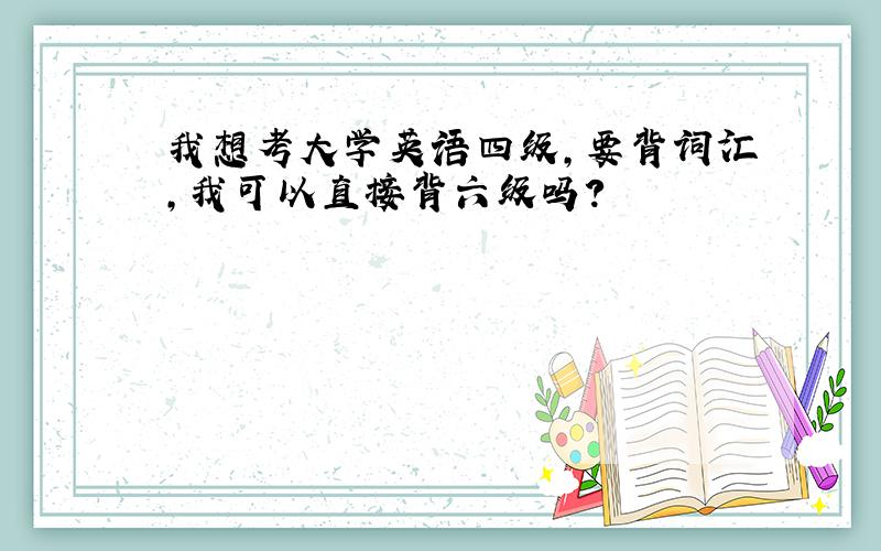 我想考大学英语四级,要背词汇,我可以直接背六级吗?