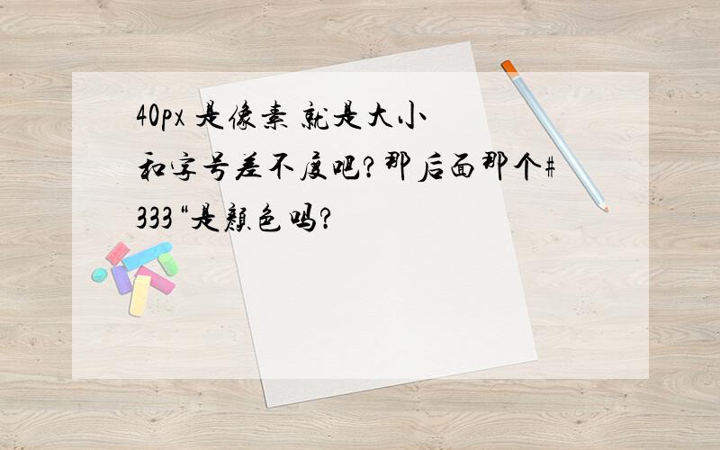 40px 是像素 就是大小 和字号差不度吧?那后面那个#333“是颜色吗?