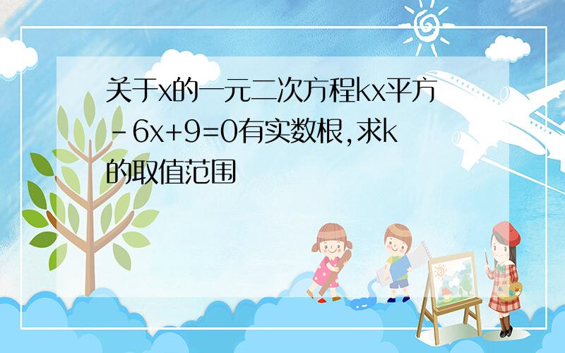 关于x的一元二次方程kx平方-6x+9=0有实数根,求k的取值范围